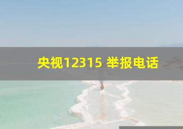 央视12315 举报电话